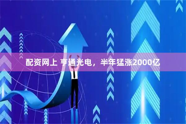 配资网上 亨通光电，半年猛涨2000亿