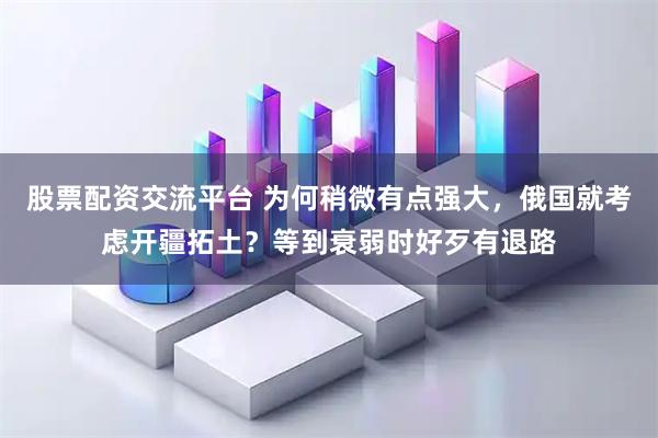 股票配资交流平台 为何稍微有点强大，俄国就考虑开疆拓土？等到衰弱时好歹有退路