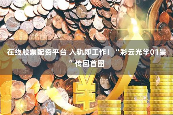 在线股票配资平台 入轨即工作！“彩云光学01星”传回首图