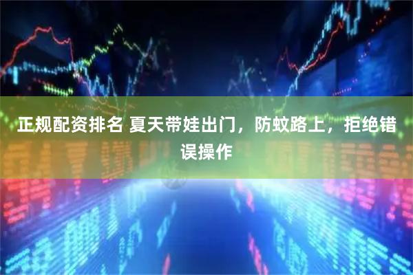 正规配资排名 夏天带娃出门，防蚊路上，拒绝错误操作
