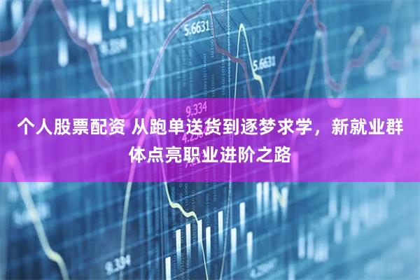 个人股票配资 从跑单送货到逐梦求学，新就业群体点亮职业进阶之路