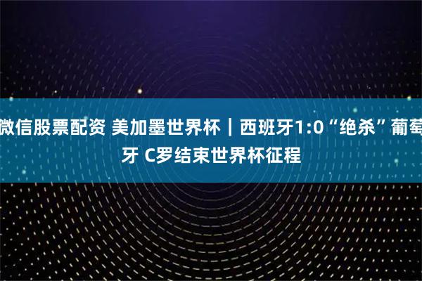 微信股票配资 美加墨世界杯｜西班牙1:0“绝杀”葡萄牙 C罗结束世界杯征程