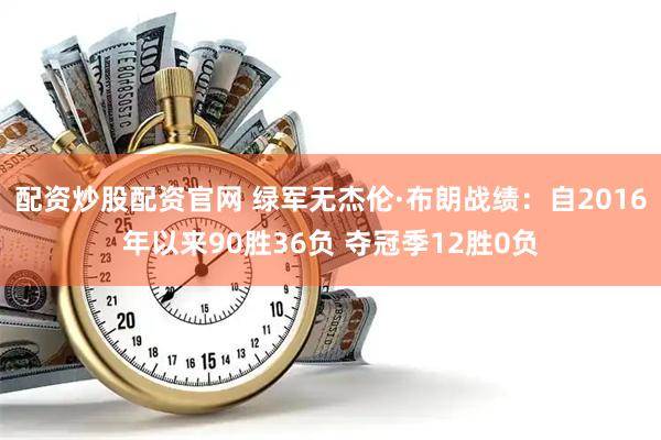 配资炒股配资官网 绿军无杰伦·布朗战绩：自2016年以来90胜36负 夺冠季12胜0负