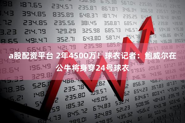 a股配资平台 2年4500万！球衣记者：鲍威尔在公牛将身穿24号球衣