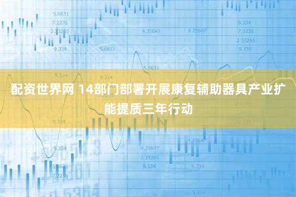 配资世界网 14部门部署开展康复辅助器具产业扩能提质三年行动