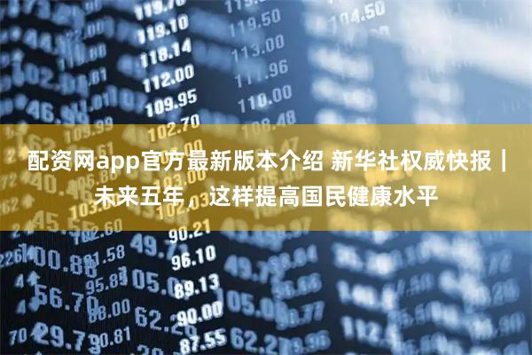配资网app官方最新版本介绍 新华社权威快报｜未来五年，这样提高国民健康水平