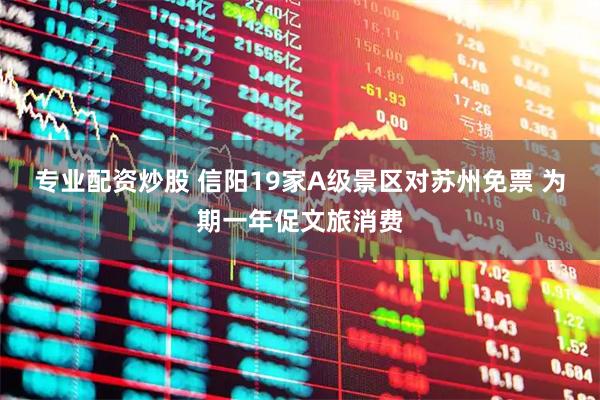 专业配资炒股 信阳19家A级景区对苏州免票 为期一年促文旅消费