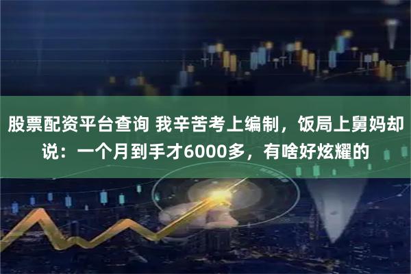 股票配资平台查询 我辛苦考上编制，饭局上舅妈却说：一个月到手才6000多，有啥好炫耀的