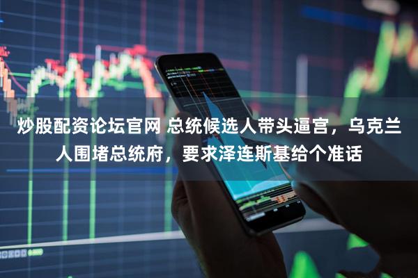 炒股配资论坛官网 总统候选人带头逼宫，乌克兰人围堵总统府，要求泽连斯基给个准话